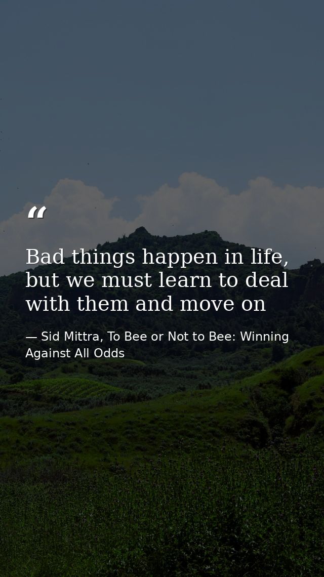 Bad things happen in life, but we must learn to deal with them and move on — Sid Mittra, To Bee or Not to Bee: Winning Against All Odds