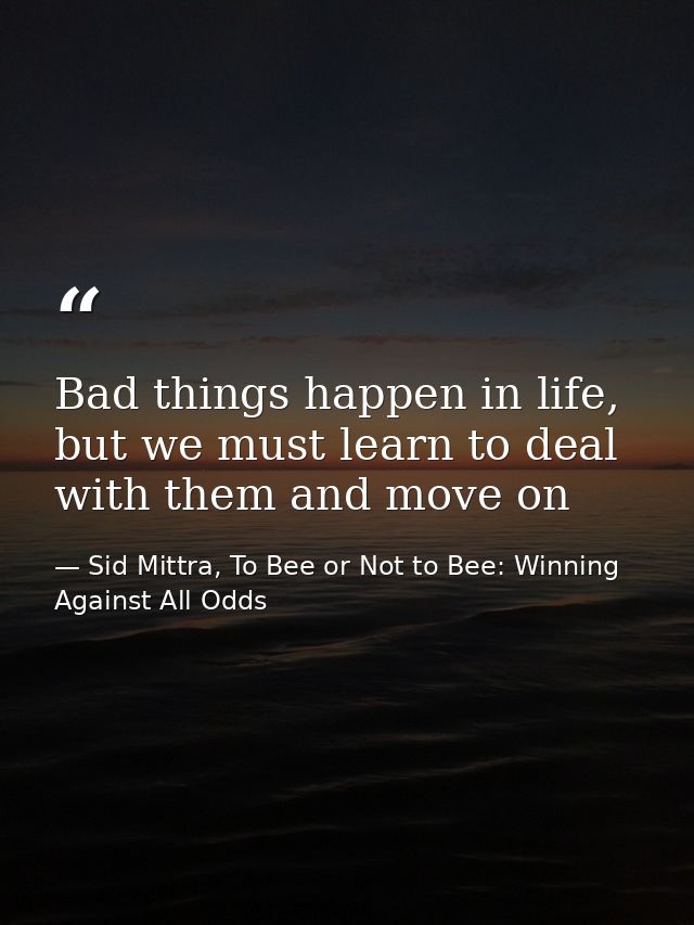 Bad things happen in life, but we must learn to deal with them and move on — Sid Mittra, To Bee or Not to Bee: Winning Against All Odds