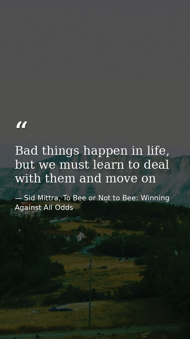 Bad things happen in life, but we must learn to deal with them and move on — Sid Mittra, To Bee or Not to Bee: Winning Against All Odds