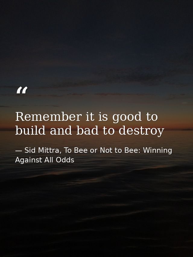 Remember it is good to build and bad to destroy — Sid Mittra, To Bee or Not to Bee: Winning Against All Odds