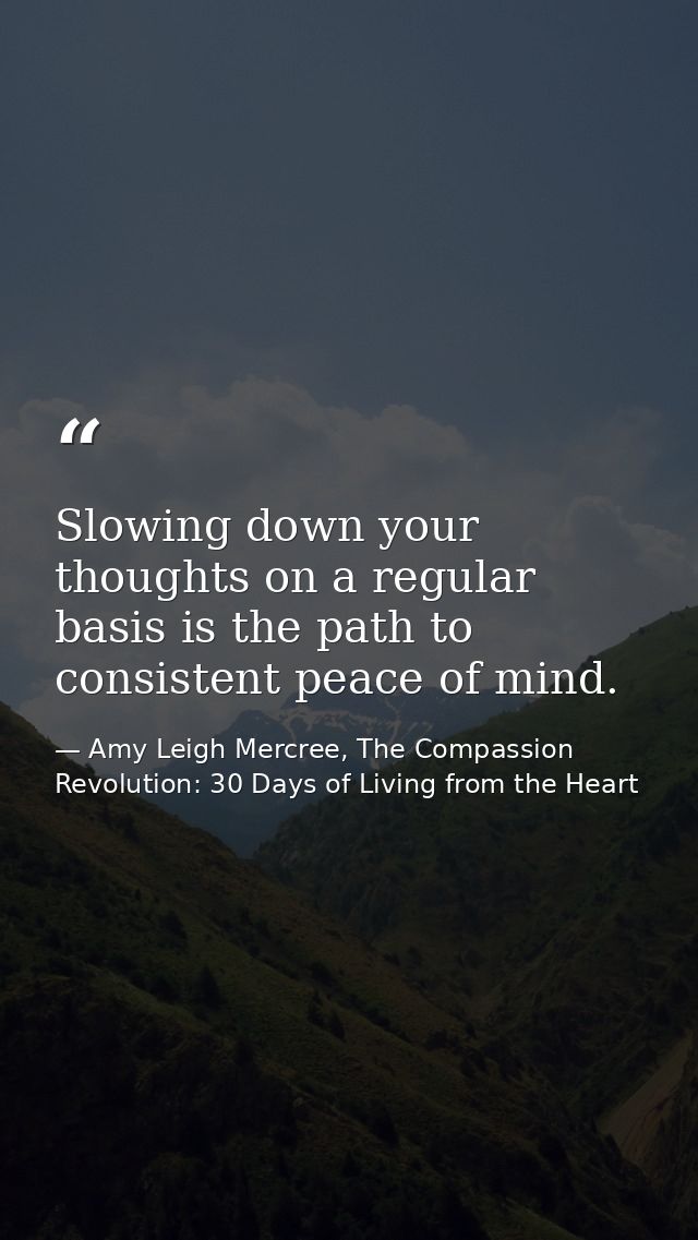 Slowing down your thoughts on a regular basis is the path to consistent peace of mind. — Amy Leigh Mercree, The Compassion Revolution: 30 Days of Living from the Heart