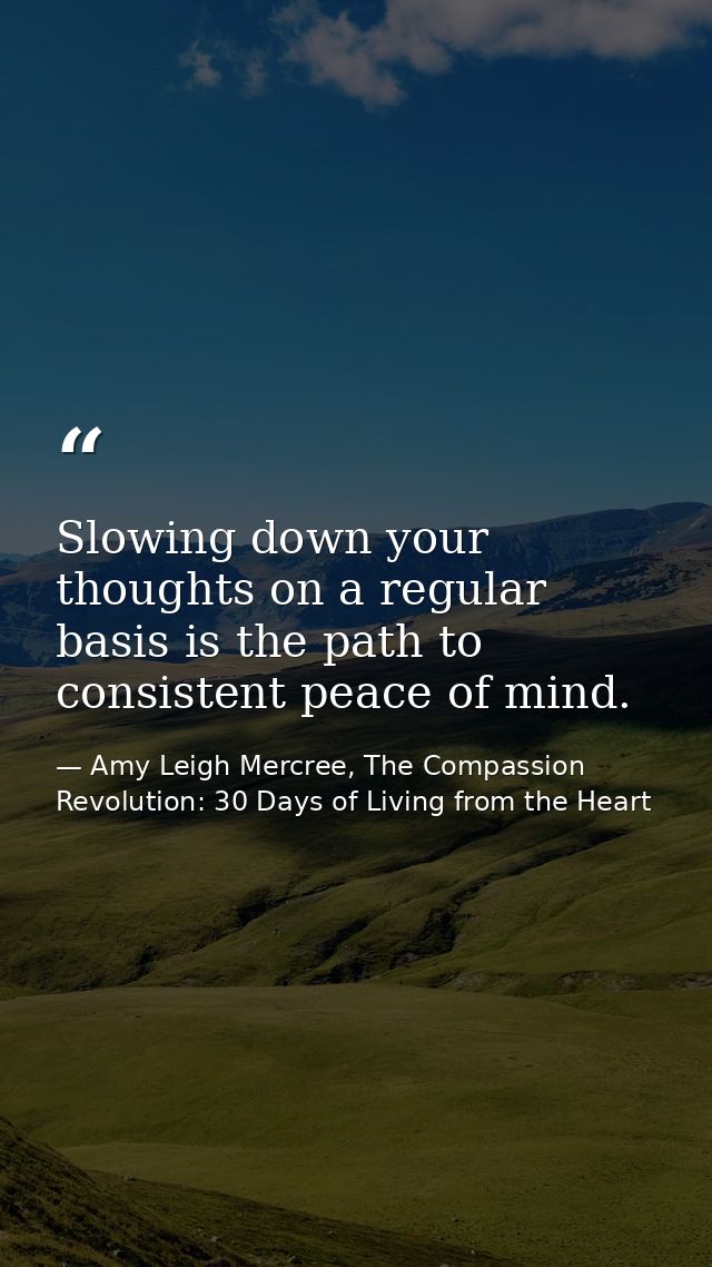 Slowing down your thoughts on a regular basis is the path to consistent peace of mind. — Amy Leigh Mercree, The Compassion Revolution: 30 Days of Living from the Heart