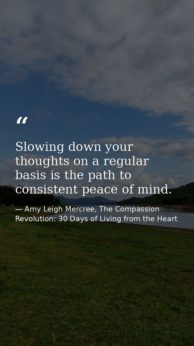 Slowing down your thoughts on a regular basis is the path to consistent peace of mind. — Amy Leigh Mercree, The Compassion Revolution: 30 Days of Living from the Heart