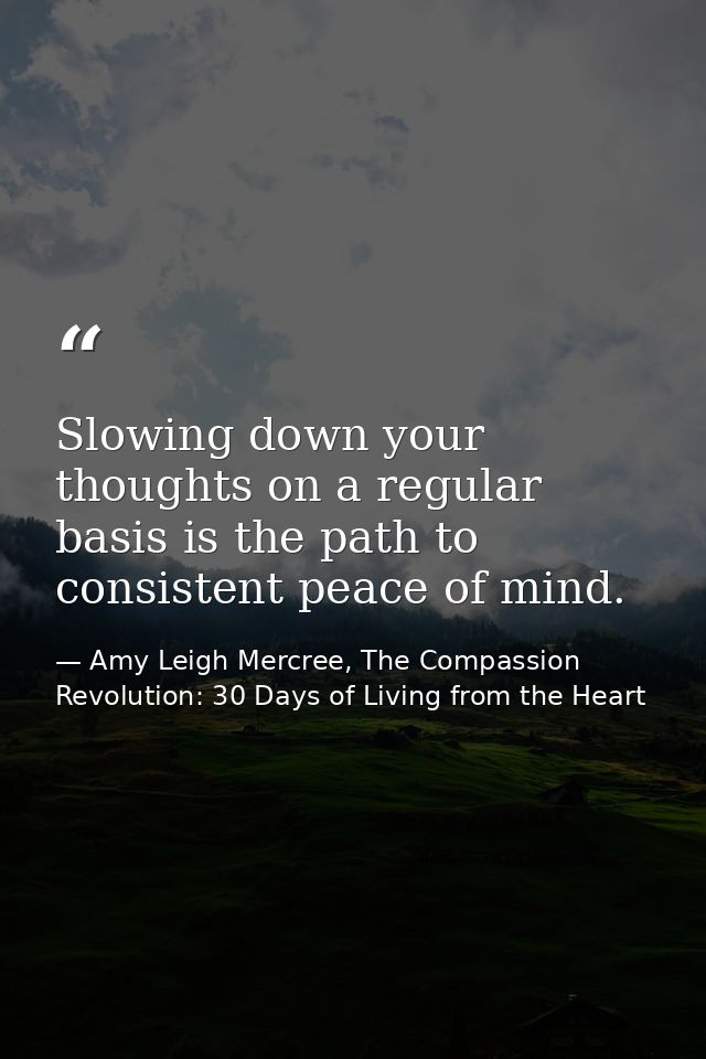 Slowing down your thoughts on a regular basis is the path to consistent peace of mind. — Amy Leigh Mercree, The Compassion Revolution: 30 Days of Living from the Heart