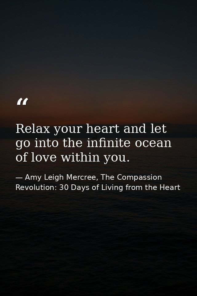 Relax your heart and let go into the infinite ocean of love within you. — Amy Leigh Mercree, The Compassion Revolution: 30 Days of Living from the Heart