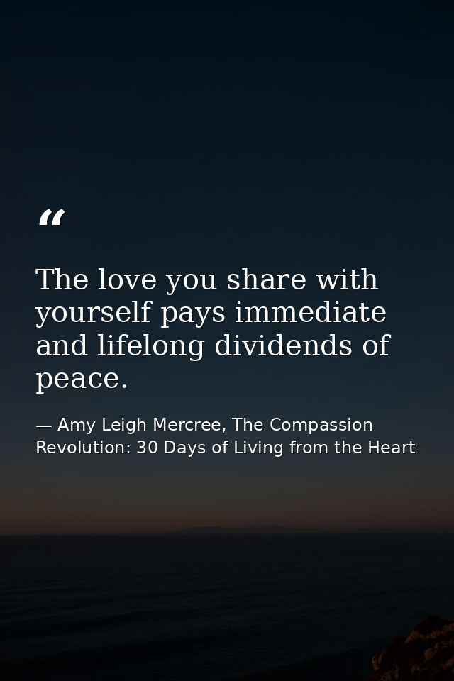The love you share with yourself pays immediate and lifelong dividends of peace. — Amy Leigh Mercree, The Compassion Revolution: 30 Days of Living from the Heart