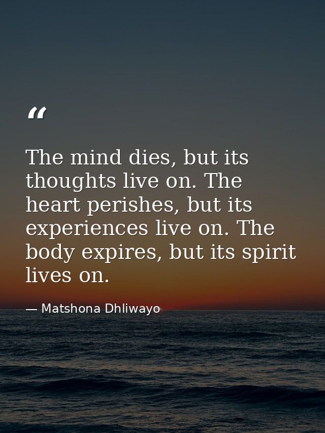 The mind dies, but its thoughts live on. The heart perishes, but its experiences live on. The body expires, but its spir — Matshona Dhliwayo