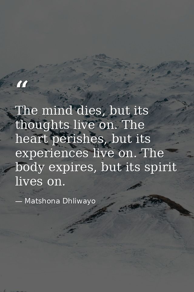 The mind dies, but its thoughts live on. The heart perishes, but its experiences live on. The body expires, but its spir — Matshona Dhliwayo