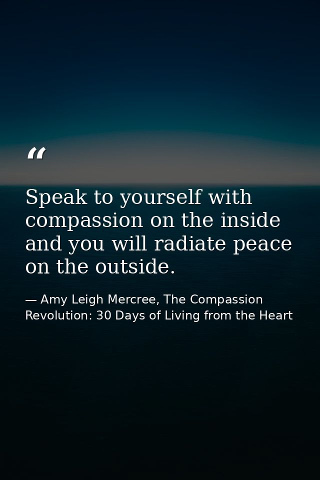 Speak to yourself with compassion on the inside and you will radiate peace on the outside. — Amy Leigh Mercree, The Compassion Revolution: 30 Days of Living from the Heart