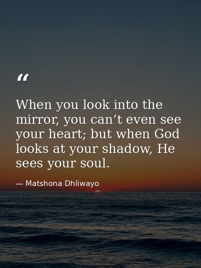 When you look into the mirror, you can’t even see your heart; but when God looks at your shadow, He sees your soul. — Matshona Dhliwayo