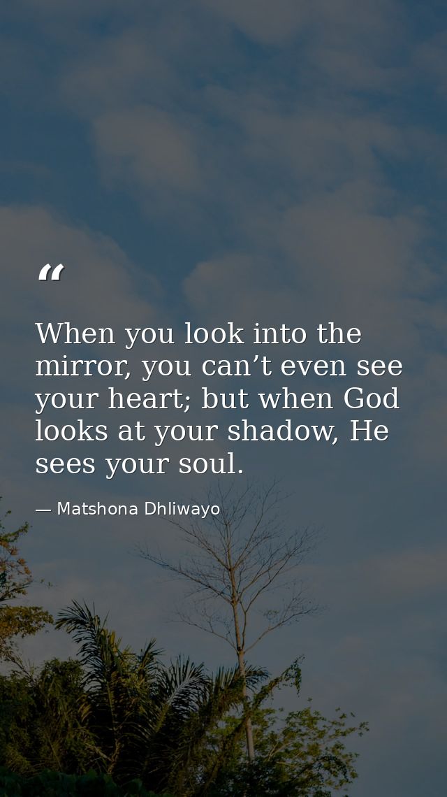 When you look into the mirror, you can’t even see your heart; but when God looks at your shadow, He sees your soul. — Matshona Dhliwayo
