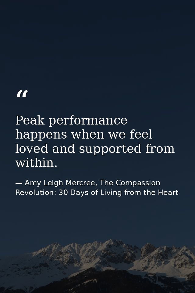 Peak performance happens when we feel loved and supported from within. — Amy Leigh Mercree, The Compassion Revolution: 30 Days of Living from the Heart