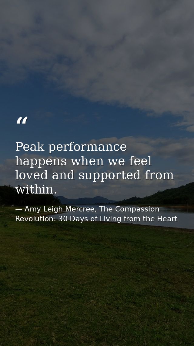Peak performance happens when we feel loved and supported from within. — Amy Leigh Mercree, The Compassion Revolution: 30 Days of Living from the Heart
