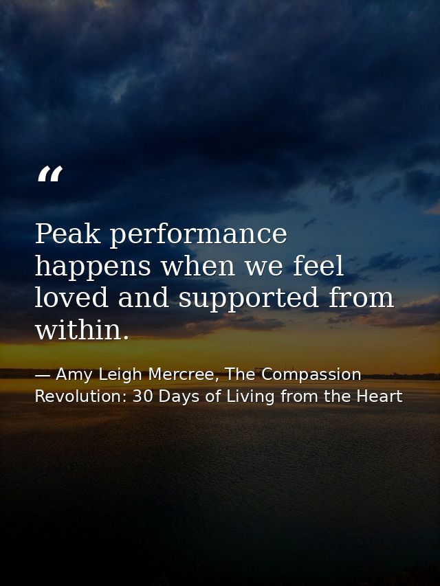 Peak performance happens when we feel loved and supported from within. — Amy Leigh Mercree, The Compassion Revolution: 30 Days of Living from the Heart