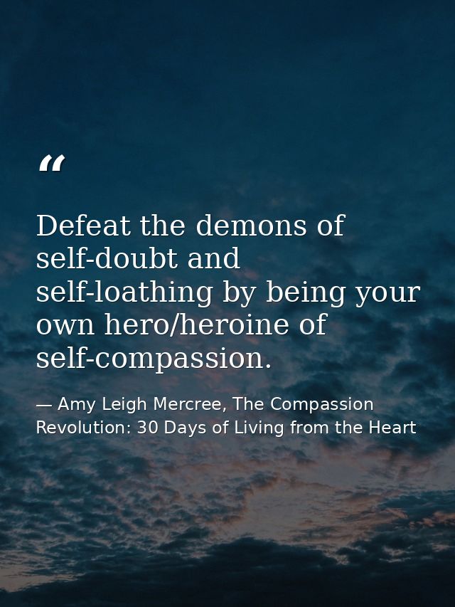 Defeat the demons of self-doubt and self-loathing by being your own hero/heroine of self-compassion. — Amy Leigh Mercree, The Compassion Revolution: 30 Days of Living from the Heart