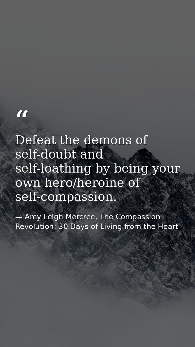 Defeat the demons of self-doubt and self-loathing by being your own hero/heroine of self-compassion. — Amy Leigh Mercree, The Compassion Revolution: 30 Days of Living from the Heart
