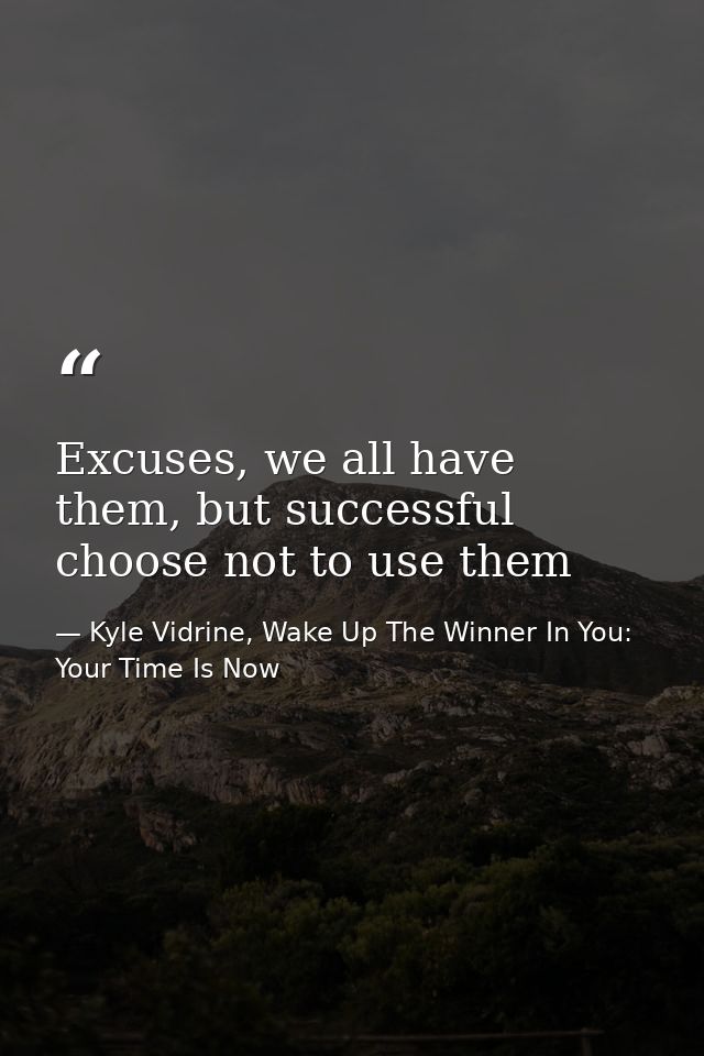 Excuses, we all have them, but successful choose not to use them — Kyle Vidrine, Wake Up The Winner In You: Your Time Is Now