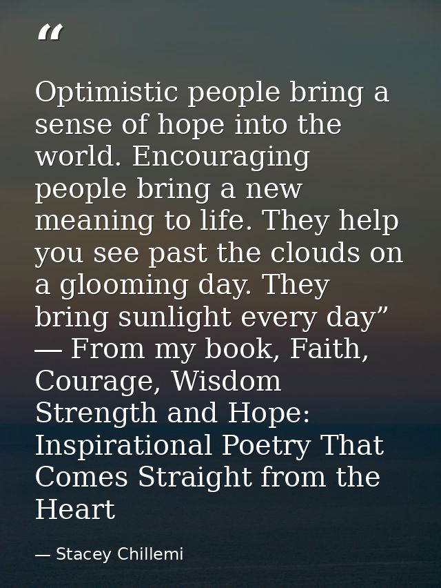 Optimistic people bring a sense of hope into the world. Encouraging people bring a new meaning to life. They help you se — Stacey Chillemi