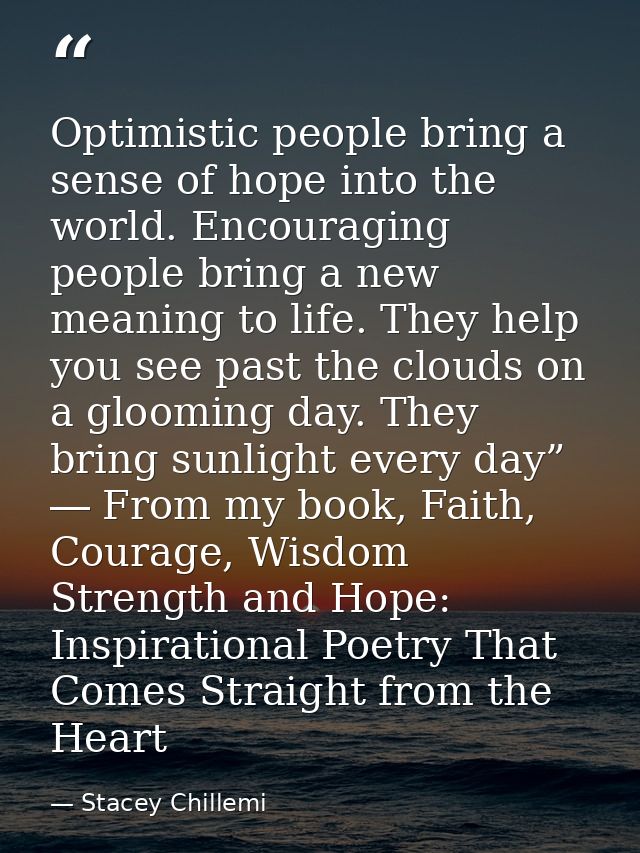 Optimistic people bring a sense of hope into the world. Encouraging people bring a new meaning to life. They help you se — Stacey Chillemi