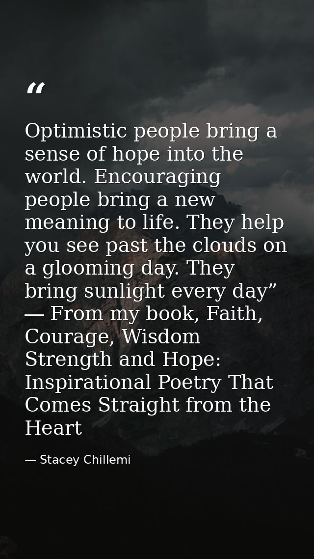 Optimistic people bring a sense of hope into the world. Encouraging people bring a new meaning to life. They help you se — Stacey Chillemi