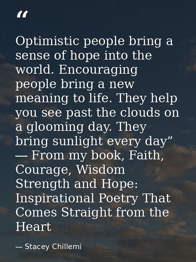 Optimistic people bring a sense of hope into the world. Encouraging people bring a new meaning to life. They help you se — Stacey Chillemi
