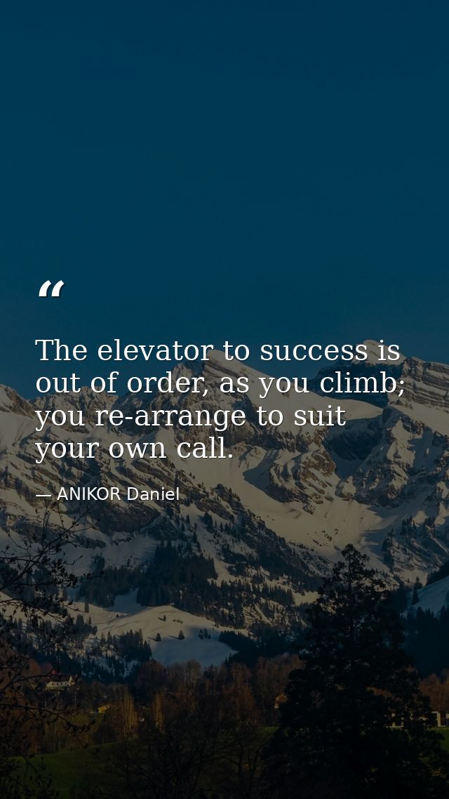 The elevator to success is out of order, as you climb; you re-arrange to suit your own call. — ANIKOR Daniel