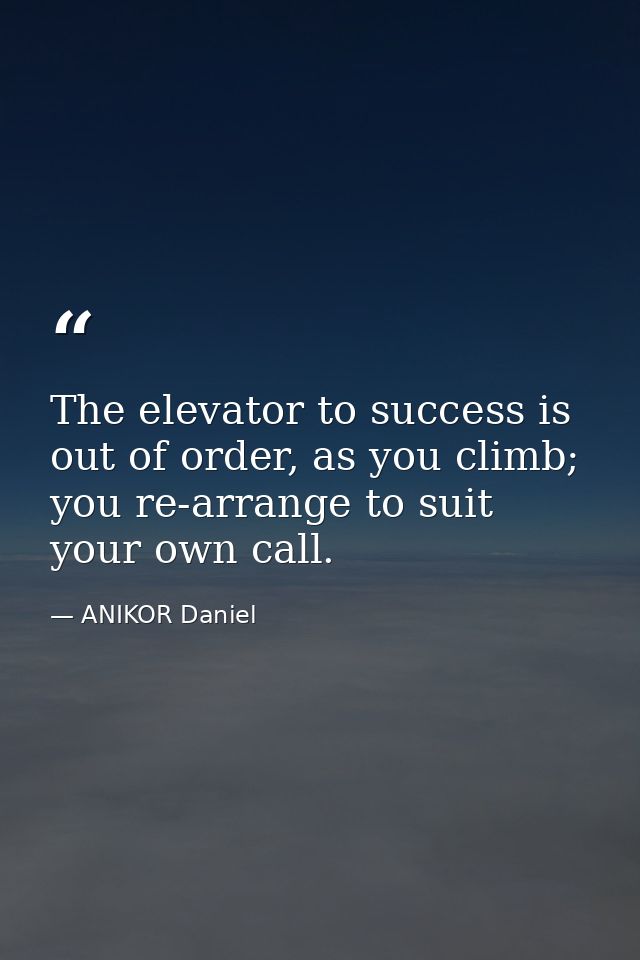 The elevator to success is out of order, as you climb; you re-arrange to suit your own call. — ANIKOR Daniel