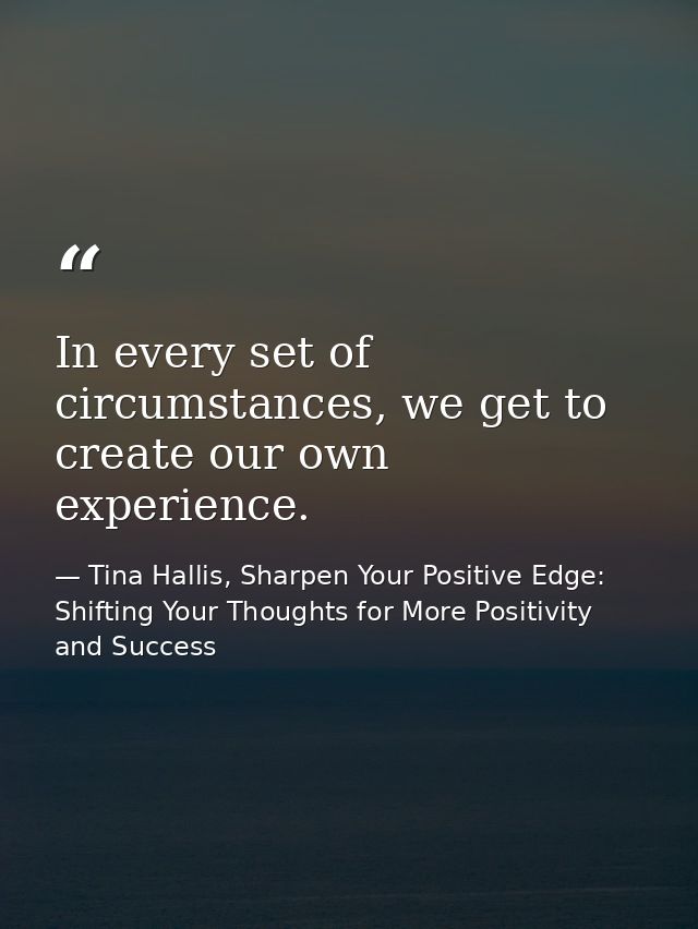 In every set of circumstances, we get to create our own experience. — Tina Hallis, Sharpen Your Positive Edge: Shifting Your Thoughts for More Positivity and Success