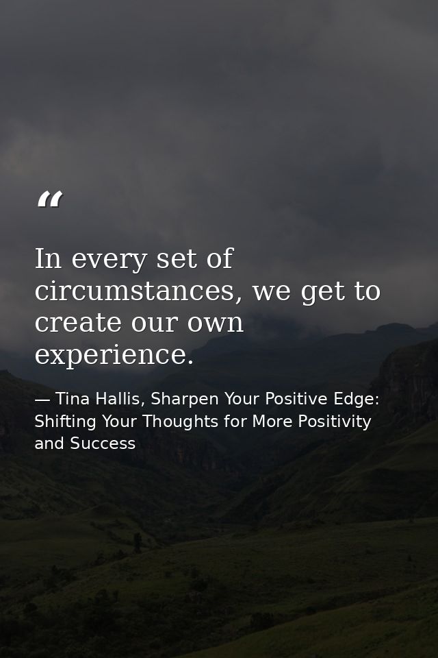 In every set of circumstances, we get to create our own experience. — Tina Hallis, Sharpen Your Positive Edge: Shifting Your Thoughts for More Positivity and Success