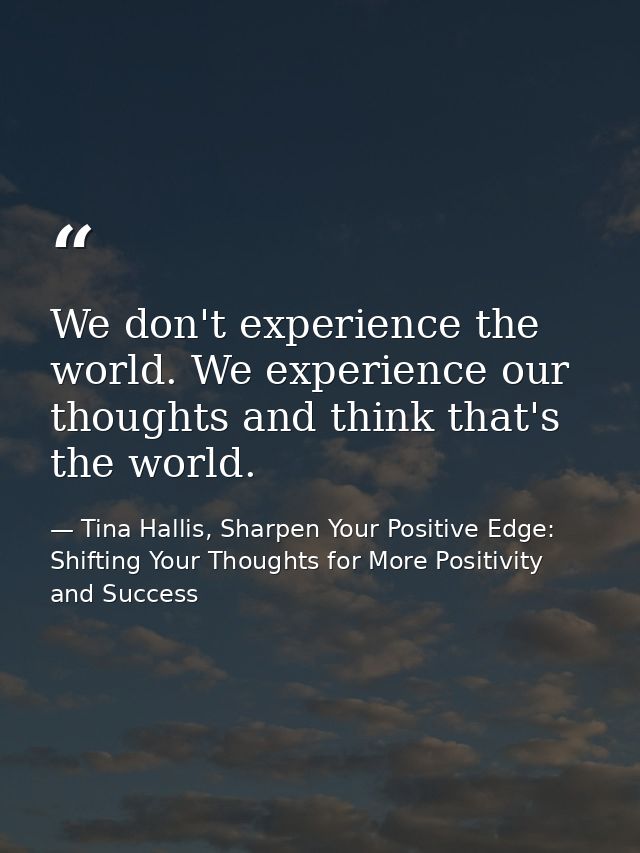 We don't experience the world. We experience our thoughts and think that's the world. — Tina Hallis, Sharpen Your Positive Edge: Shifting Your Thoughts for More Positivity and Success
