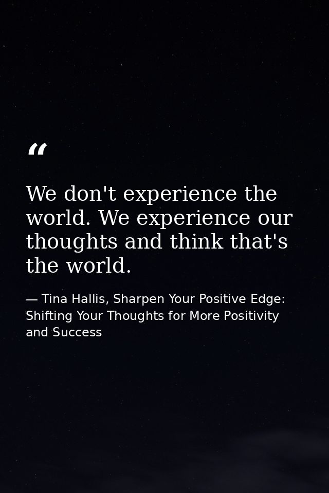We don't experience the world. We experience our thoughts and think that's the world. — Tina Hallis, Sharpen Your Positive Edge: Shifting Your Thoughts for More Positivity and Success