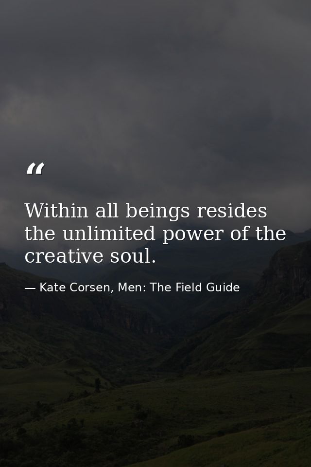 Within all beings resides the unlimited power of the creative soul. — Kate Corsen, Men: The Field Guide