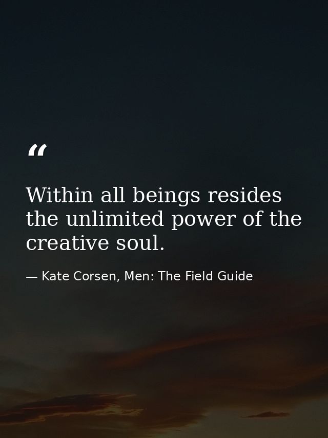Within all beings resides the unlimited power of the creative soul. — Kate Corsen, Men: The Field Guide