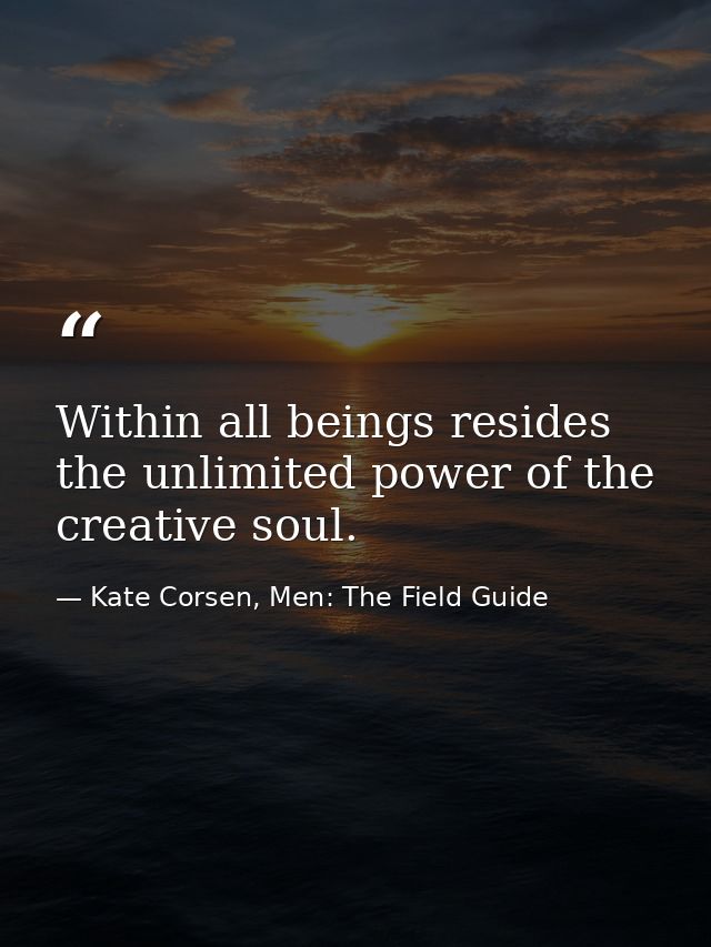 Within all beings resides the unlimited power of the creative soul. — Kate Corsen, Men: The Field Guide