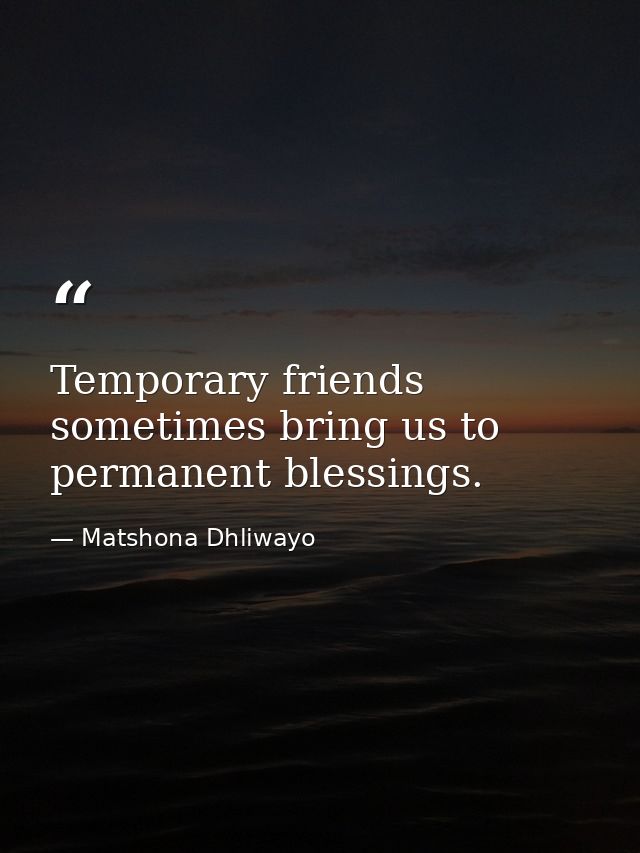 Temporary friends sometimes bring us to permanent blessings. — Matshona Dhliwayo