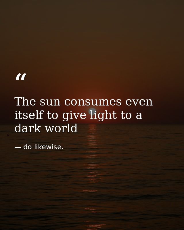 The sun consumes even itself to give light to a dark world — do likewise.