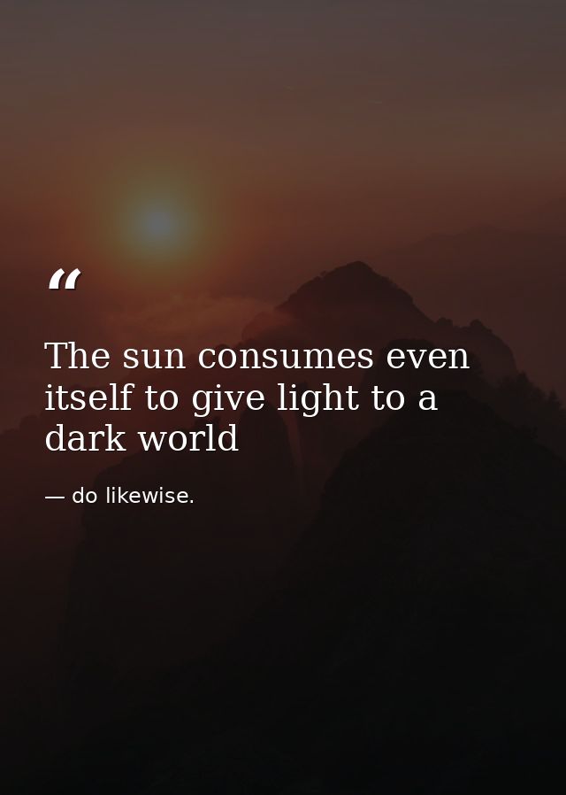 The sun consumes even itself to give light to a dark world — do likewise.