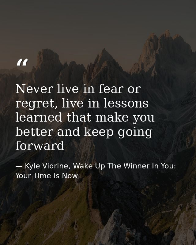 Never live in fear or regret, live in lessons learned that make you better and keep going forward — Kyle Vidrine, Wake Up The Winner In You: Your Time Is Now