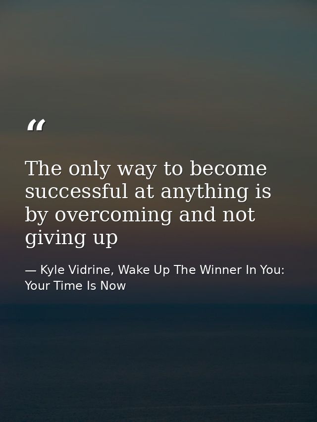 The only way to become successful at anything is by overcoming and not giving up — Kyle Vidrine, Wake Up The Winner In You: Your Time Is Now