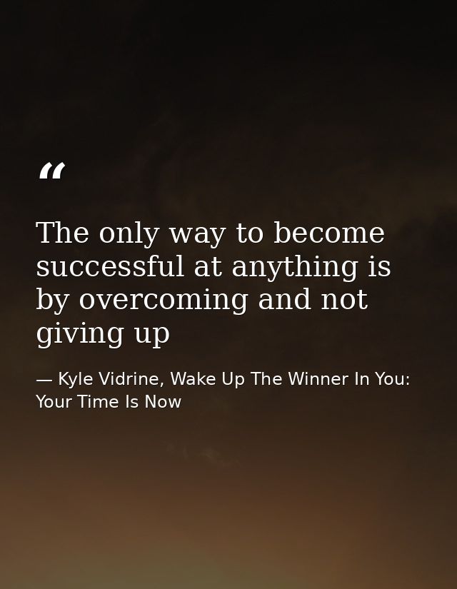The only way to become successful at anything is by overcoming and not giving up — Kyle Vidrine, Wake Up The Winner In You: Your Time Is Now