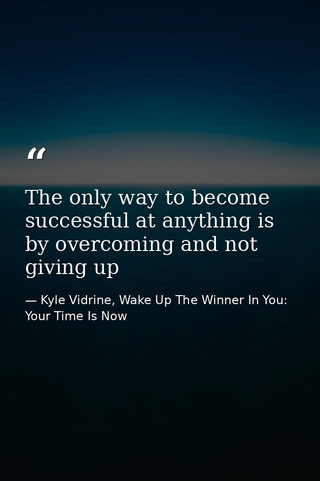 The only way to become successful at anything is by overcoming and not giving up — Kyle Vidrine, Wake Up The Winner In You: Your Time Is Now