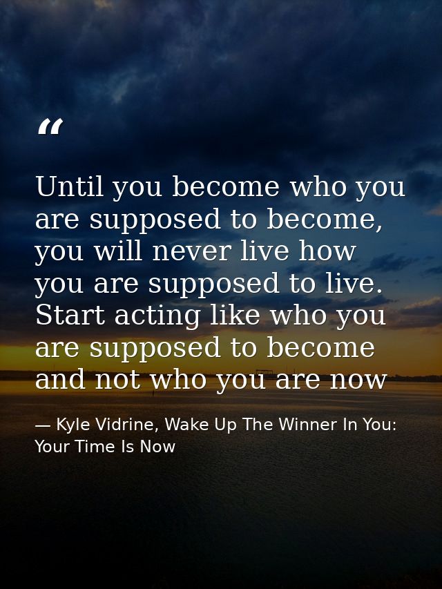 Until you become who you are supposed to become, you will never live how you are supposed to live. Start acting like who — Kyle Vidrine, Wake Up The Winner In You: Your Time Is Now