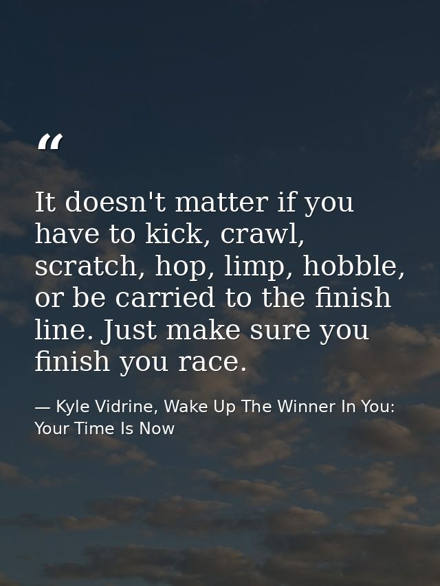 It doesn't matter if you have to kick, crawl, scratch, hop, limp, hobble, or be carried to the finish line. Just make su — Kyle Vidrine, Wake Up The Winner In You: Your Time Is Now