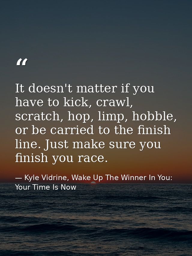 It doesn't matter if you have to kick, crawl, scratch, hop, limp, hobble, or be carried to the finish line. Just make su — Kyle Vidrine, Wake Up The Winner In You: Your Time Is Now