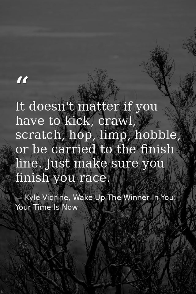 It doesn't matter if you have to kick, crawl, scratch, hop, limp, hobble, or be carried to the finish line. Just make su — Kyle Vidrine, Wake Up The Winner In You: Your Time Is Now