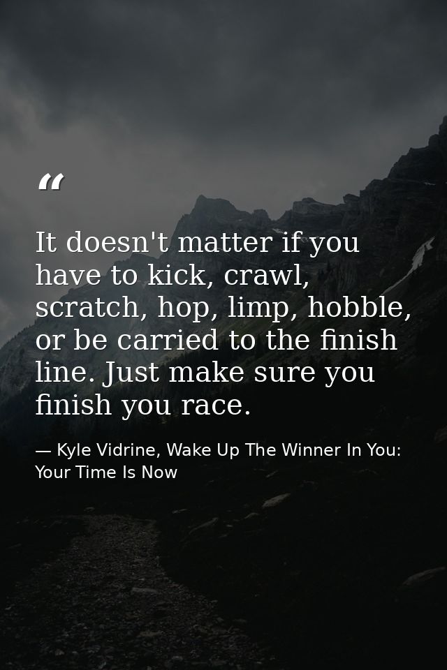 It doesn't matter if you have to kick, crawl, scratch, hop, limp, hobble, or be carried to the finish line. Just make su — Kyle Vidrine, Wake Up The Winner In You: Your Time Is Now