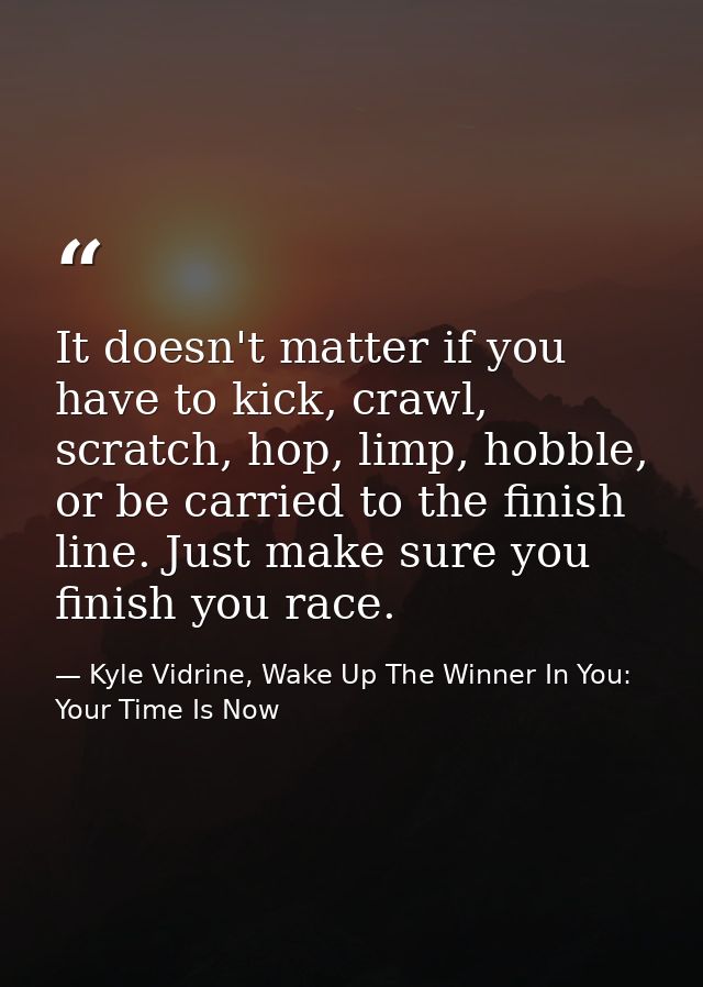 It doesn't matter if you have to kick, crawl, scratch, hop, limp, hobble, or be carried to the finish line. Just make su — Kyle Vidrine, Wake Up The Winner In You: Your Time Is Now