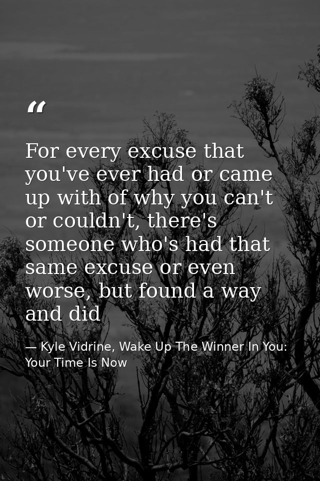 For every excuse that you've ever had or came up with of why you can't or couldn't, there's someone who's had that same  — Kyle Vidrine, Wake Up The Winner In You: Your Time Is Now