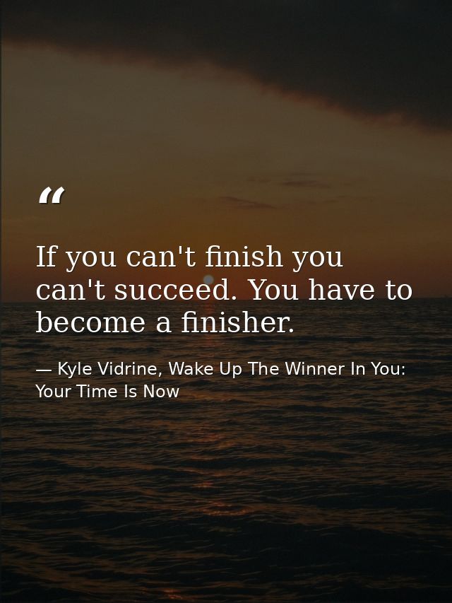 If you can't finish you can't succeed. You have to become a finisher. — Kyle Vidrine, Wake Up The Winner In You: Your Time Is Now