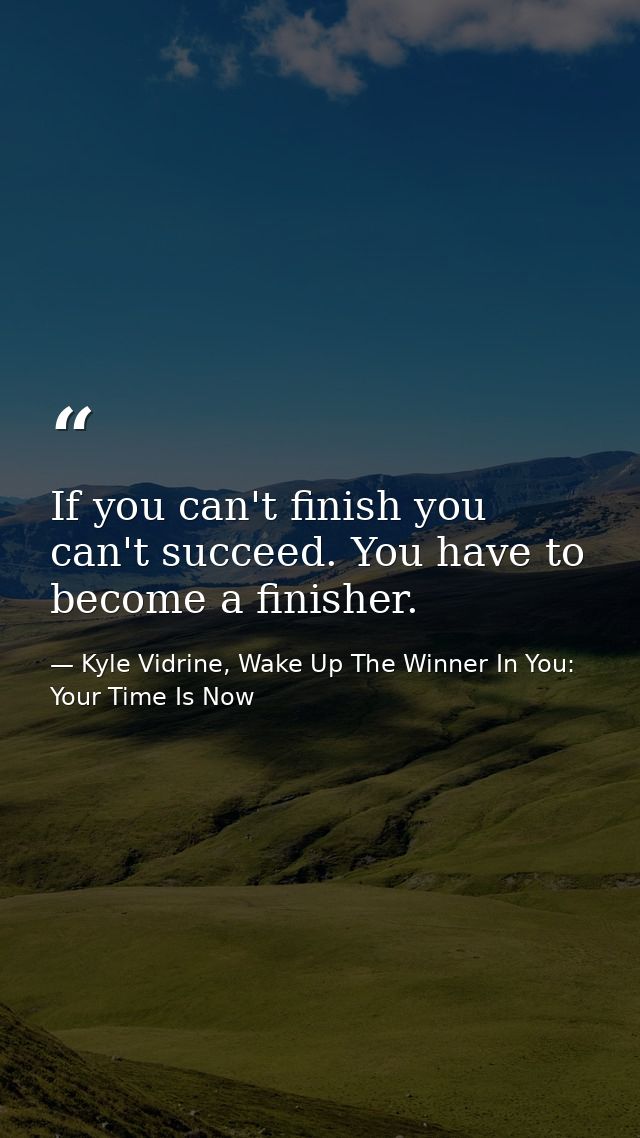 If you can't finish you can't succeed. You have to become a finisher. — Kyle Vidrine, Wake Up The Winner In You: Your Time Is Now
